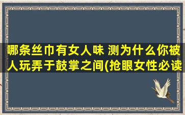 哪条丝巾有女人味 测为什么你被人玩弄于鼓掌之间(抢眼女性必读：如何选购具有女人味的丝巾？揭秘被人玩弄于鼓掌之间的*！)